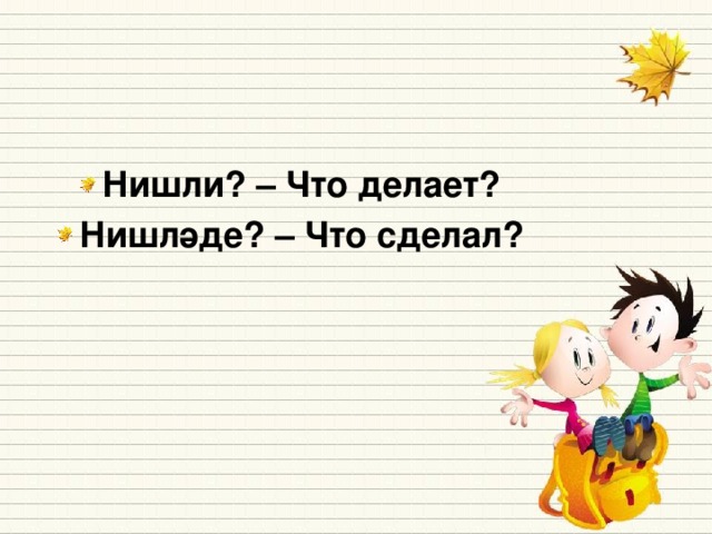 Нишли? – Что делает? Нишләде? – Что сделал?