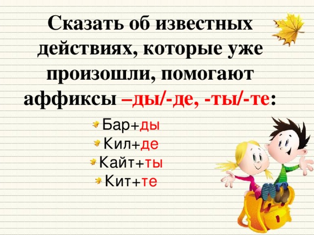 Сказать об известных действиях, которые уже произошли, помогают аффиксы –ды/-де, -ты/-те :