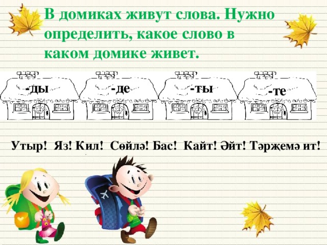 В домиках живут слова. Нужно определить, какое слово в каком домике живет. -ды -де -ты -те  Утыр! Яз! Кил! Сөйлә! Бас! Кайт! Әйт! Тәрҗемә ит! К чему прибавляются эти окончания? (к приказу)