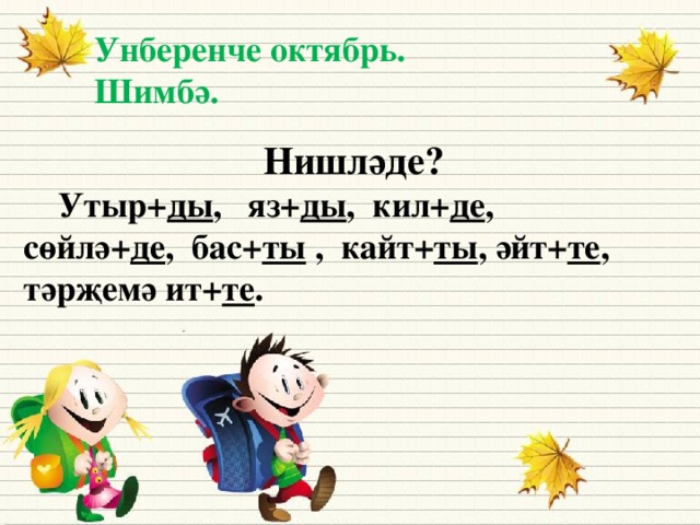 Унберенче октябрь.  Шимбә.  Нишләде?  Утыр+ ды , яз+ ды , кил+ де , сөйлә+ де , бас+ ты , кайт+ ты , әйт+ те , тәрҗемә ит+ те .  К чему прибавляются эти окончания? (к приказу)