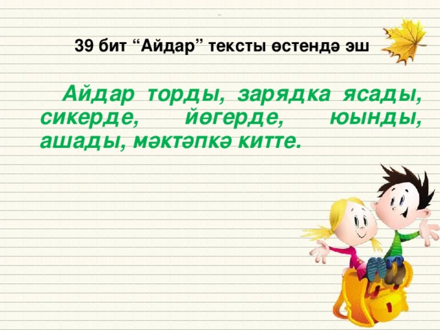 39 бит “Айдар” тексты өстендә эш    Айдар торды, зарядка ясады, сикерде, йөгерде, юынды, ашады, мәктәпкә китте.     Источники: Тәрҗемә итү, яңа сүзләрне сүзлеккә язу.