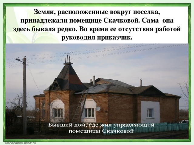 Земли, расположенные вокруг поселка, принадлежали помещице Скачковой. Сама  она здесь бывала редко. Во время ее отсутствия работой руководил приказчик.