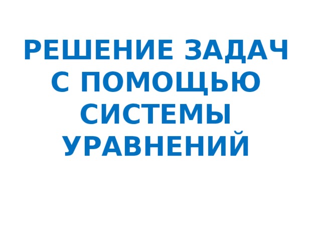 РЕШЕНИЕ ЗАДАЧ С ПОМОЩЬЮ СИСТЕМЫ УРАВНЕНИЙ