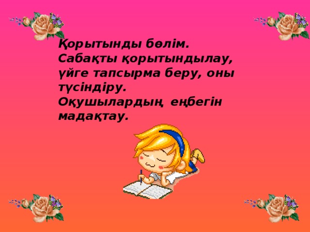 Қорытынды бөлім. Сабақты қорытындылау, үйге тапсырма беру, оны түсіндіру. Оқушылардың еңбегін мадақтау.