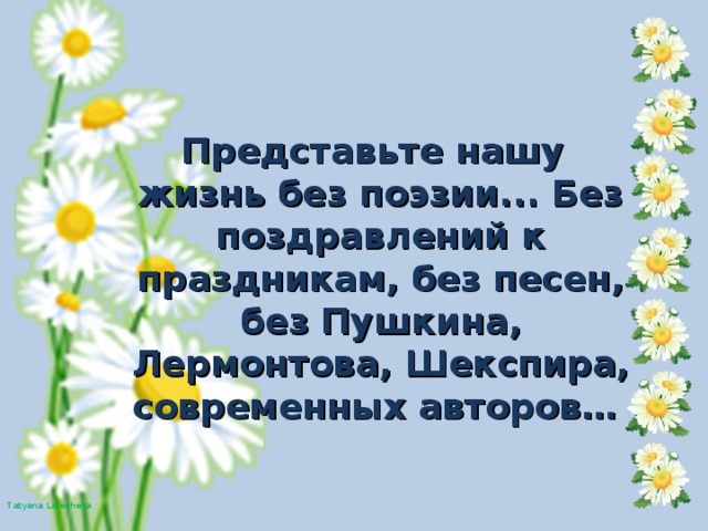 Представьте нашу жизнь без поэзии... Без поздравлений к праздникам, без песен, без Пушкина, Лермонтова, Шекспира, современных авторов…