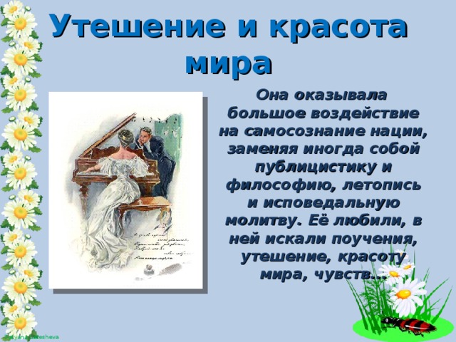 Утешение и красота мира  Она оказывала большое воздействие на самосознание нации, заменяя иногда собой публицистику и философию, летопись и исповедальную молитву. Её любили, в ней искали поучения, утешение, красоту мира, чувств...