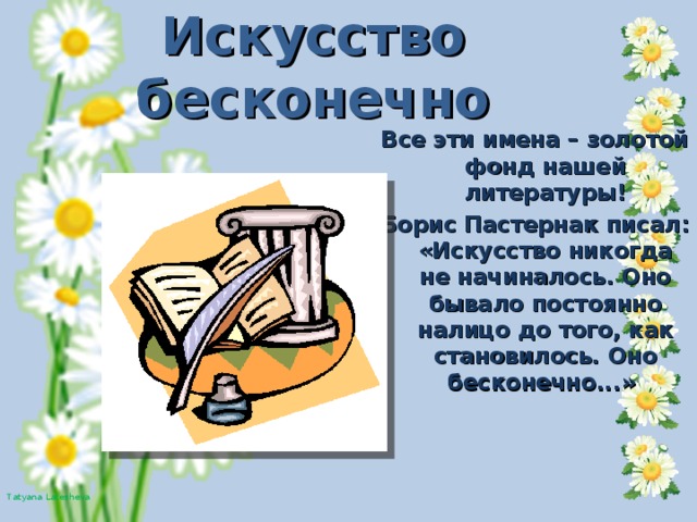 Искусство бесконечно Все эти имена – золотой фонд нашей литературы! Борис Пастернак писал: «Искусство никогда не начиналось. Оно бывало постоянно налицо до того, как становилось. Оно бесконечно...»