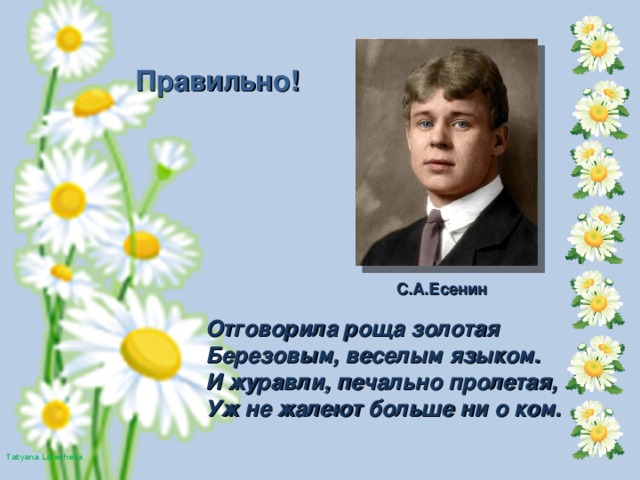 Правильно! С.А.Есенин Отговорила роща золотая Березовым, веселым языком. И журавли, печально пролетая, Уж не жалеют больше ни о ком.