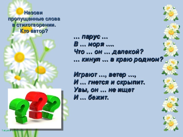 Назови пропущенные слова в стихотворении. Кто автор? … парус … В … моря …. Что … он … далекой? … кинул … в краю родном?  Играют …, ветер …, И … гнется и скрыпит. Увы, он … не ищет И … бежит.