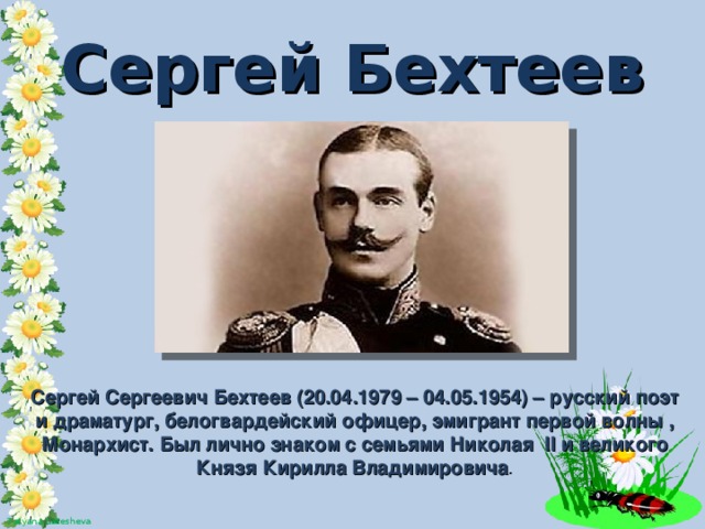 Сергей Бехтеев Сергей Сергеевич Бехтеев (20.04.1979 – 04.05.1954) – русский поэт и драматург, белогвардейский офицер, эмигрант первой волны , Монархист. Был лично знаком с семьями Николая II и великого Князя Кирилла Владимировича .