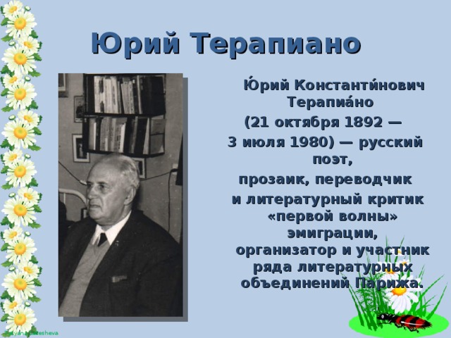 Юрий Терапиано  Ю́рий Константи́нович Терапиа́но  (21 октября 1892 —  3 июля 1980) — русский поэт, прозаик, переводчик  и литературный критик «первой волны» эмиграции, организатор и участник ряда литературных объединений Парижа.