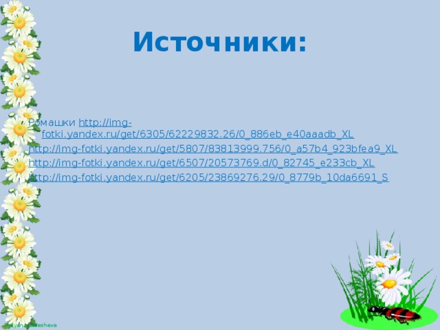 Источники: Ромашки http://img-fotki.yandex.ru/get/6305/62229832.26/0_886eb_e40aaadb_XL http://img-fotki.yandex.ru/get/5807/83813999.756/0_a57b4_923bfea9_XL http://img-fotki.yandex.ru/get/6507/20573769.d/0_82745_e233cb_XL http://img-fotki.yandex.ru/get/6205/23869276.29/0_8779b_10da6691_S