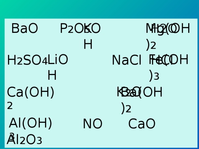 BaO P 2 O 5  H 2 O H 2 SO 4 NaCl HCl  K 2 O  NO CaO Al 2 O 3 KOH Mg(OH) 2 LiOH Fe(OH) 3 Ca(OH) 2 Ba(OH) 2 Al(OH) 3