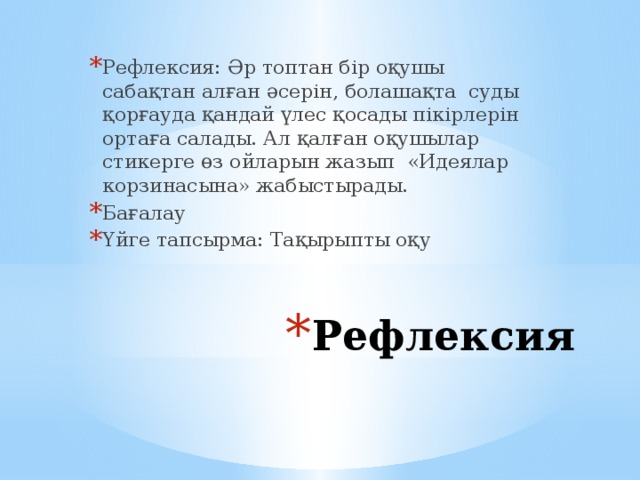 Рефлексия: Әр топтан бір оқушы сабақтан алған әсерін, болашақта  суды қорғауда қандай үлес қосады пікірлерін ортаға салады. Ал қалған оқушылар стикерге өз ойларын жазып  «Идеялар корзинасына» жабыстырады. Бағалау Үйге тапсырма: Тақырыпты оқу Рефлексия