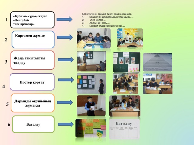 Көп нүктенің орнына тиісті сөзді қойыңдар Қазақстан шекарасының ұзындығы.....  Жер көлем.... Халқының саны.... Қандай елдермен шектеседі..... «Кубизм» сұрақ- жауап «Денгейлік тапсырмалар» 1 Картамен жұмыс 2 Жаңа тақырыпты талдау 3 Постер қорғау 4 Дарынды оқушының жұмысы 5 Бағалау 6