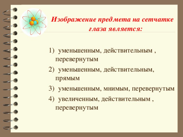 Изображение предмета на сетчатке глаза является:  1) уменьшенным, действительным , перевернутым 2) уменьшенным, действительным, прямым 3) уменьшенным, мнимым, перевернутым 4) увеличенным, действительным , перевернутым