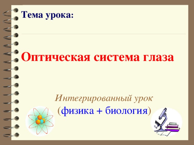 Тема урока :   Оптическая система глаза   Интегрированный урок  ( физика + биология )