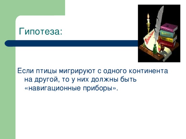 Гипотеза: Если птицы мигрируют с одного континента на другой, то у них должны быть «навигационные приборы».