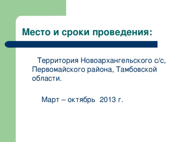 Место и сроки проведения:  Территория Новоархангельского с/с, Первомайского района, Тамбовской области.  Март – октябрь 2013 г.