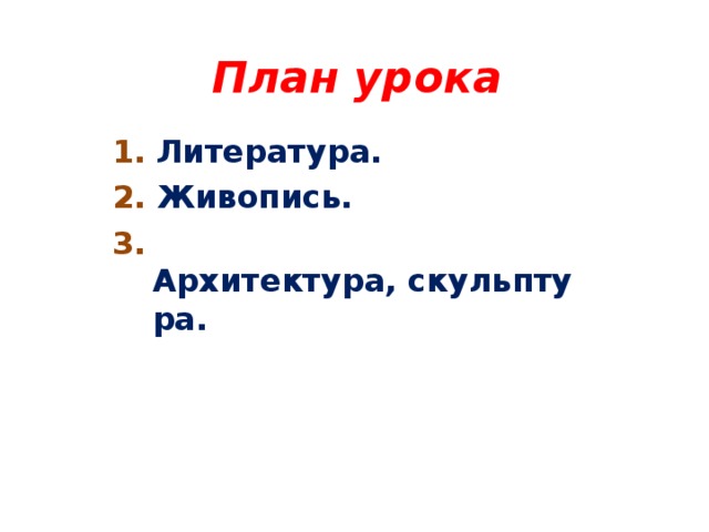 План урока 1.  Литература. 2.   Живопись. 3. Архитектура, скульптура.