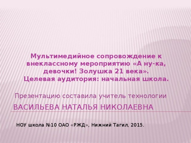 Мультимедийное сопровождение к внеклассному мероприятию «А ну-ка, девочки! Золушка 21 века». Целевая аудитория: начальная школа. Презентацию составила учитель технологии ВАСИЛЬЕВА Наталья николаевна НОУ школа №10 ОАО «РЖД», Нижний Тагил, 2015.