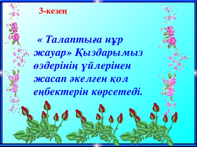 3-кезең   « Талаптыға нұр жауар» Қыздарымыз өздерінің үйлерінен жасап әкелген қол еңбектерін көрсетеді.