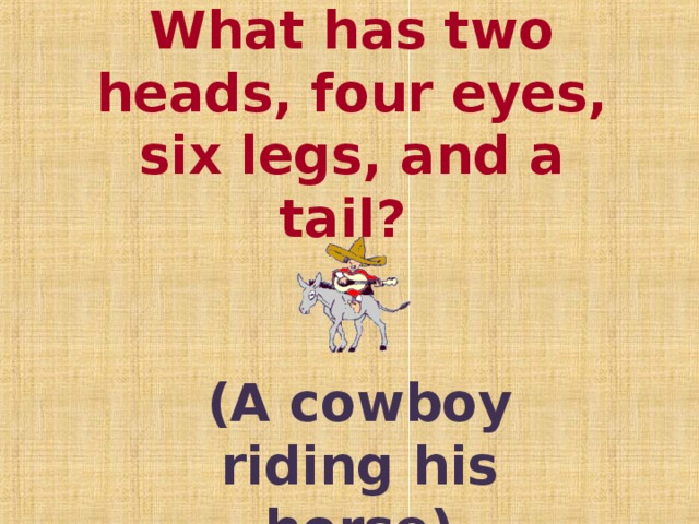 What has two heads, four eyes, six legs, and a tail?  (A cowboy riding his horse)
