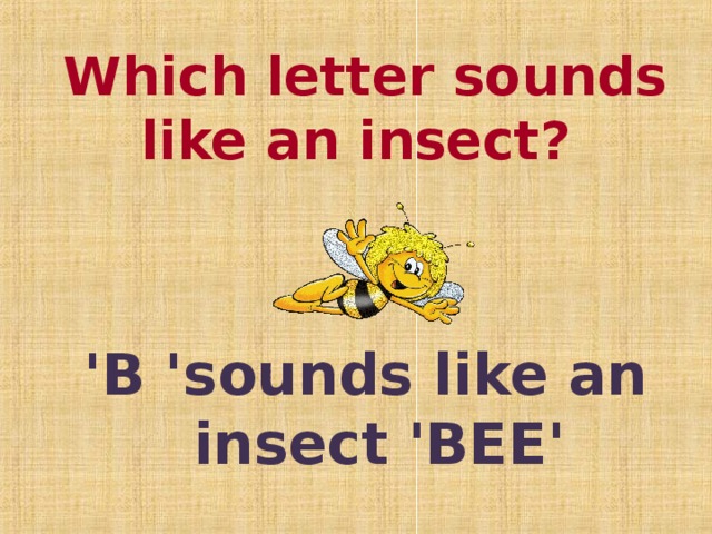 Which letter sounds like an insect?  'B 'sounds like an insect 'BEE'