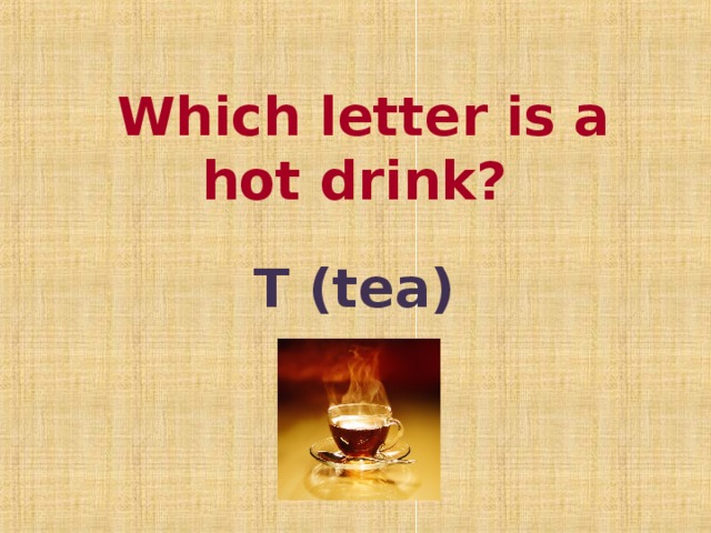 Which letter is a hot drink?  T (tea)
