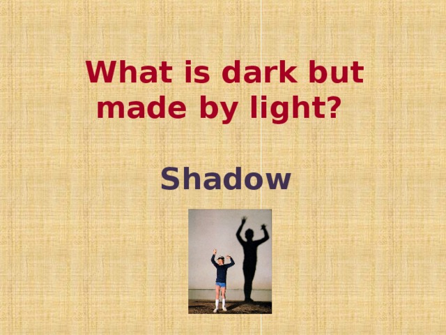 What is dark but made by light?  Shadow