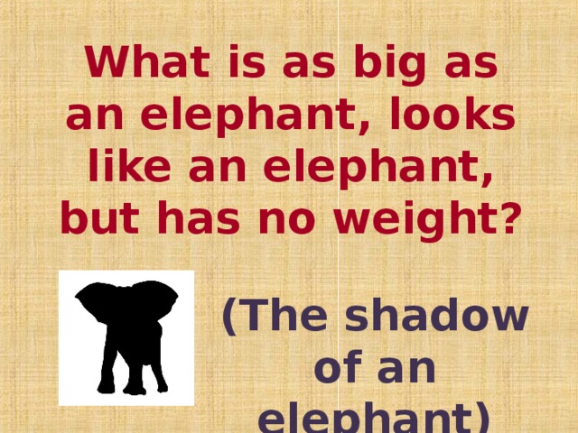 What is as big as an elephant, looks like an elephant, but has no weight?   (The shadow of an elephant)