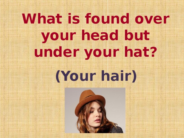 What is found over your head but under your hat?   (Your hair)