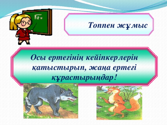 Топпен жұмыс Осы ертегінің кейіпкерлерін қатыстырып, жаңа ертегі құрастырыңдар!