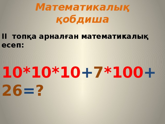 Математикалық қобдиша  II топқа арналған математикалық есеп: 10*10*10 + 7 *100 + 26 = ?  Шешуі: