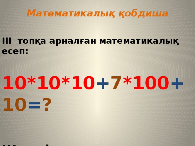 Математикалық қобдиша III топқа арналған математикалық есеп:  10*10*10 + 7 *100 + 10 = ?  Шешуі: