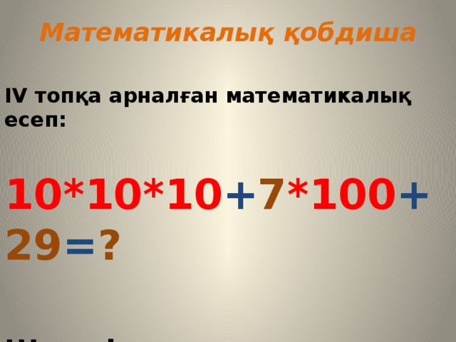 Математикалық қобдиша ІV топқа арналған математикалық есеп:  10*10*10 + 7 *100 + 29 = ?  Шешуі:
