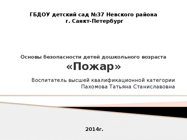 ГБДОУ детский сад №37 Невского района г. Санкт-Петербург  Основы безопасности детей дошкольного возраста  «Пожар» Воспитатель высшей квалификационной категории Пахомова Татьяна Станиславовна 2014г.