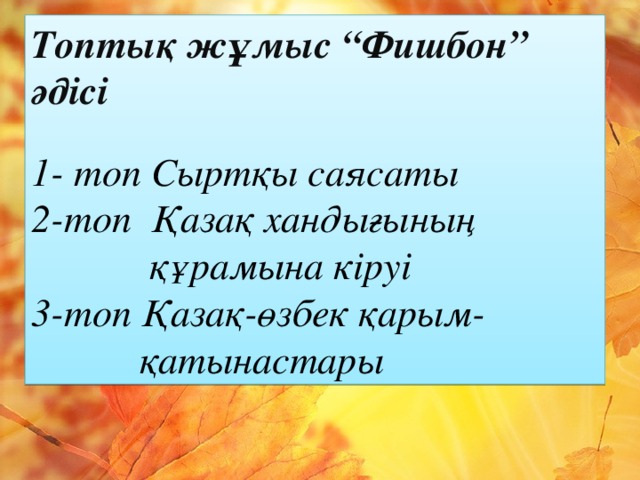 Топтық жұмыс “Фишбон” әдісі  1- топ Сыртқы саясаты 2-топ Қазақ хандығының  құрамына кіруі 3-топ Қазақ-өзбек қарым-  қатынастары