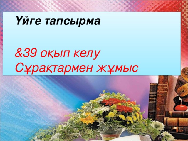 Үйге тапсырма   &39 оқып келу Сұрақтармен жұмыс