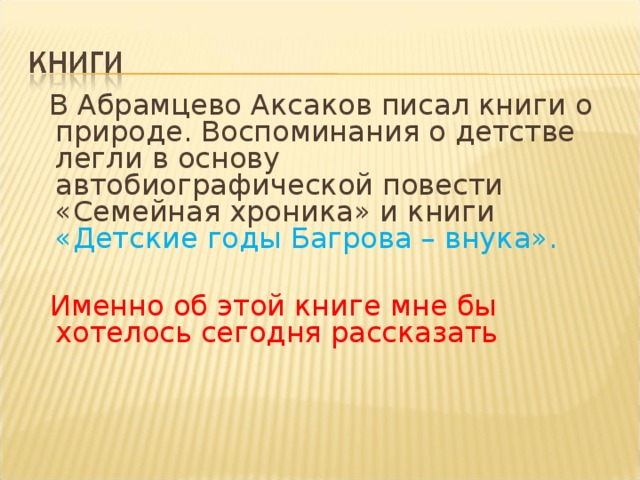 В Абрамцево Аксаков писал книги о природе. Воспоминания о детстве легли в основу автобиографической повести «Семейная хроника» и книги «Детские годы Багрова – внука».  Именно об этой книге мне бы хотелось сегодня рассказать