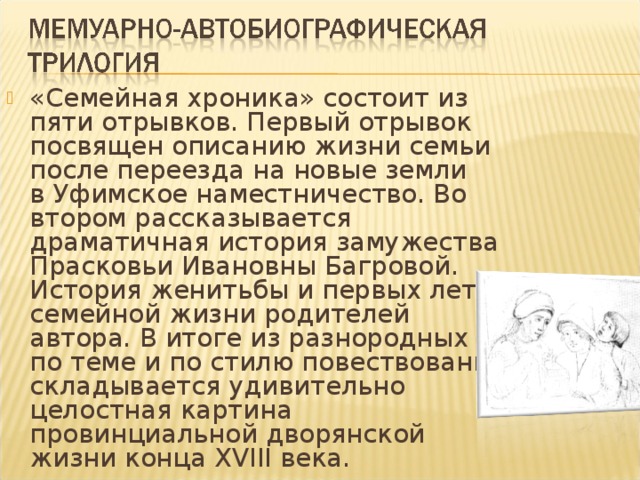 «Семейная хроника» состоит из пяти отрывков. Первый отрывок посвящен описанию жизни семьи после переезда на новые земли в Уфимское наместничество. Во втором рассказывается драматичная история замужества Прасковьи Ивановны Багровой. История женитьбы и первых лет семейной жизни родителей автора. В итоге из разнородных и по теме и по стилю повествований складывается удивительно целостная картина провинциальной дворянской жизни конца XVIII века.