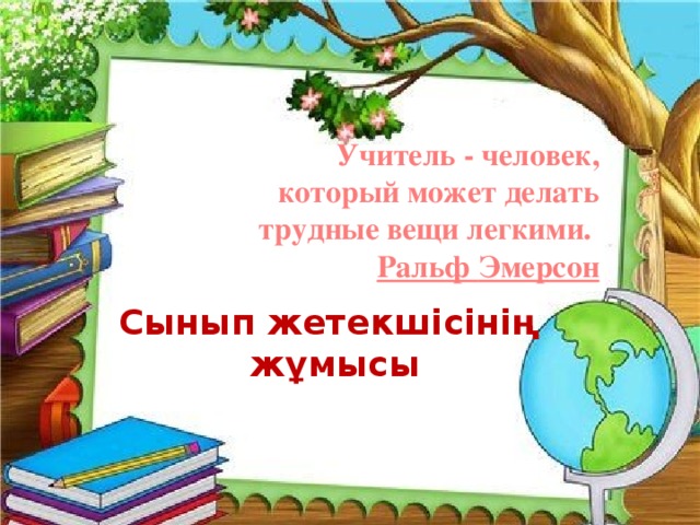 Учитель - человек, который может делать трудные вещи легкими.   Ральф Эмерсон Сынып жетекшісінің жұмысы