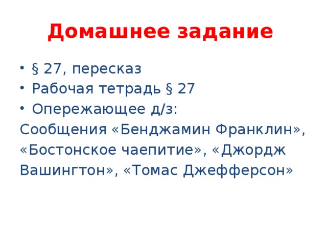 Домашнее задание § 27, пересказ Рабочая тетрадь § 27 Опережающее д/з: Сообщения «Бенджамин Франклин», «Бостонское чаепитие», «Джордж Вашингтон», «Томас Джефферсон»