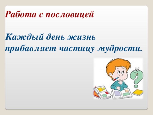 Работа с пословицей  Каждый день жизнь прибавляет частицу мудрости.