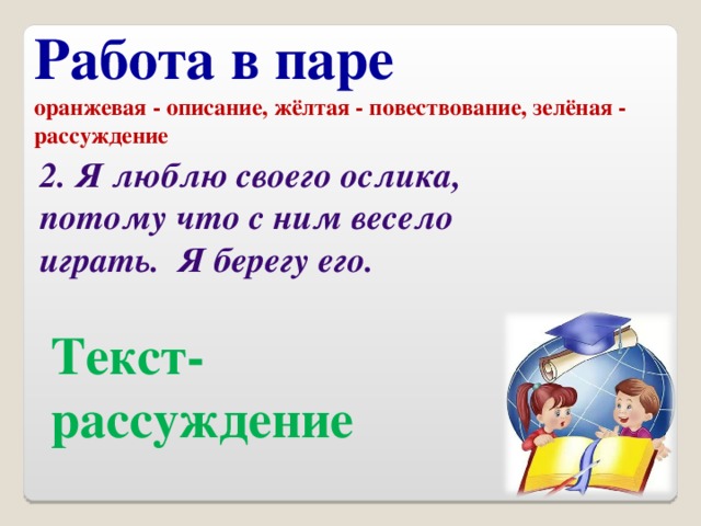 Работа в паре оранжевая - описание, жёлтая - повествование, зелёная - рассуждение 2. Я люблю своего ослика, потому что с ним весело  играть. Я берегу его. Текст- рассуждение