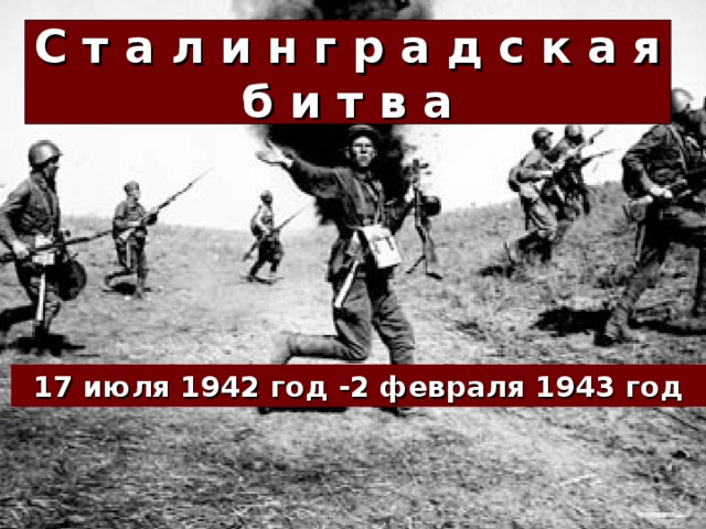 С т а л и н г р а д с к а я  б и т в а 17 июля 1942 год -2 февраля 1943 год