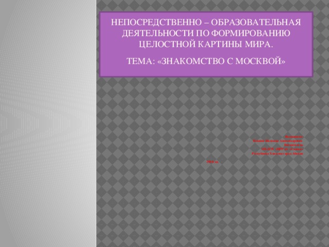 Непосредственно – образовательная деятельности по формированию целостной картины мира.   Тема: «Знакомство с Москвой»      Выполнила: Ильина Надежда Александровна Воспитатель МБДОУ «ЦРР д/с «Сказка» Республика Хакасия город Абакан  2015год.