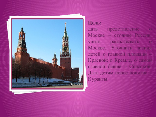 Вставка рисунка Цель: дать представление о Москве – столице России, учить рассказывать о Москве. Уточнить знания детей о главной площади – Красной; о Кремле, о самой главной башне – Спасской. Дать детям новое понятие – Куранты.