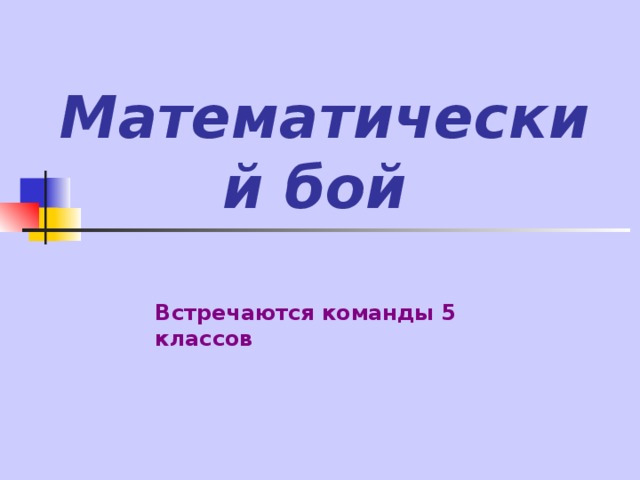 Математический бой Встречаются команды 5 классов