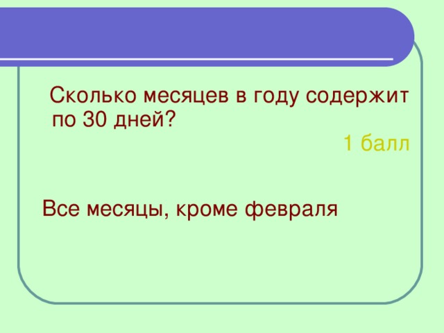 Сколько месяцев в году содержит по 30 дней? 1 балл Все месяцы, кроме февраля 8